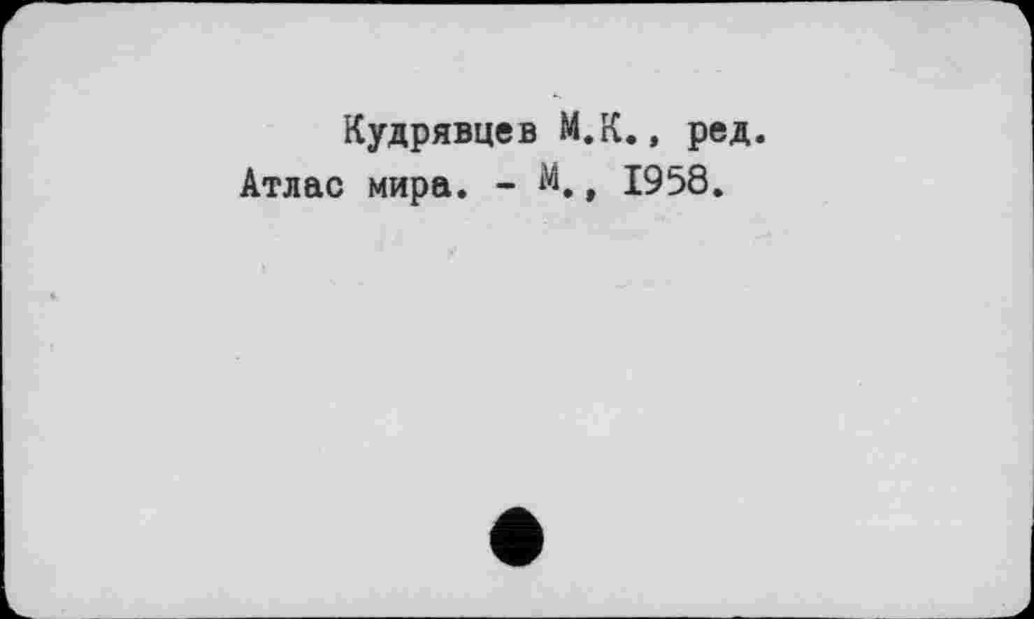 ﻿Кудрявцев М.К., ред. Атлас мира. - М.9 1958.